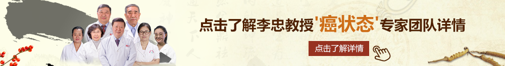 大棒快插欧美小逼北京御方堂李忠教授“癌状态”专家团队详细信息